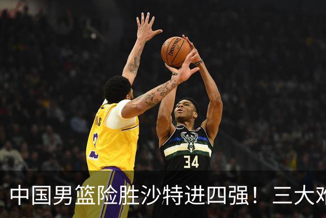 中国男篮险胜沙特进四强！三大难题考验郭士强，夺冠恐怕悬了