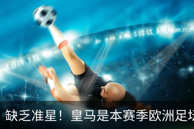缺乏准星！皇马是本赛季欧洲足坛错失绝佳机会最多球队，高达25次