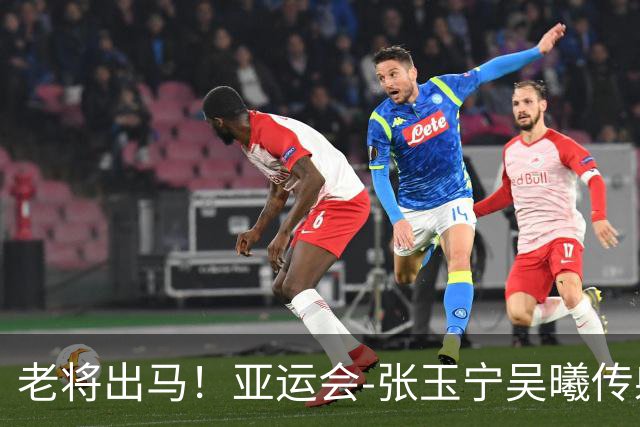 老将出马！亚运会-张玉宁吴曦传射 U23国足2-1逆转朝鲜开门红