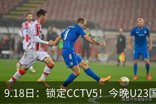 9.18日：锁定CCTV5！今晚U23国足亚运会首秀，毛伟杰能不能首发？三大超龄球员入选